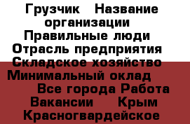 Грузчик › Название организации ­ Правильные люди › Отрасль предприятия ­ Складское хозяйство › Минимальный оклад ­ 24 500 - Все города Работа » Вакансии   . Крым,Красногвардейское